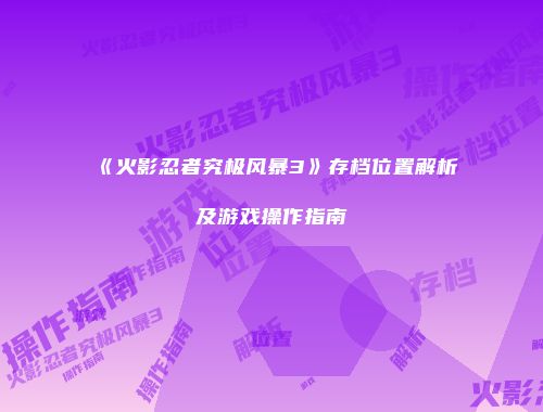 《火影忍者究极风暴3》存档位置解析及游戏操作指南