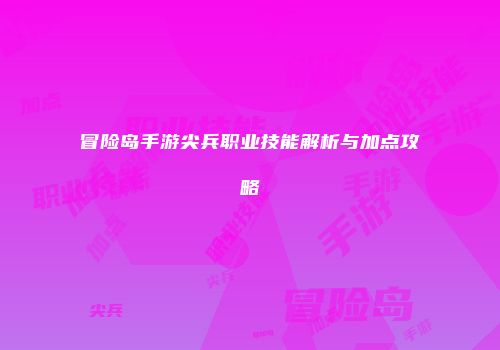 冒险岛手游尖兵职业技能解析与加点攻略