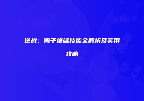 逆战：离子终端技能全解析及实用攻略