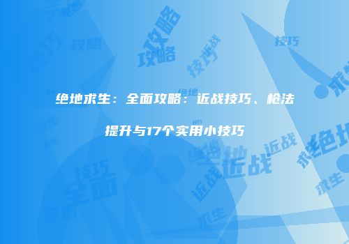 绝地求生：全面攻略：近战技巧、枪法提升与17个实用小技巧