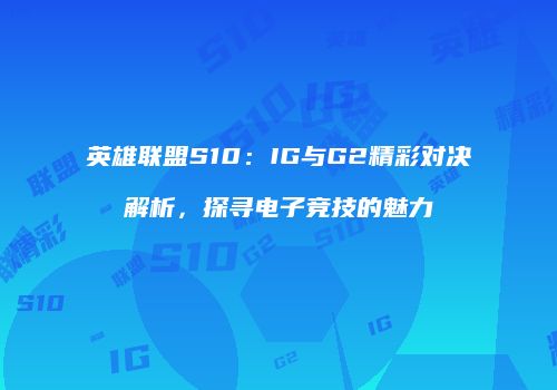 英雄联盟S10：IG与G2精彩对决解析，探寻电子竞技的魅力