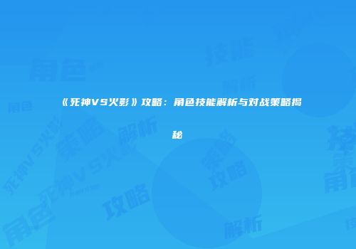 《死神VS火影》攻略：角色技能解析与对战策略揭秘