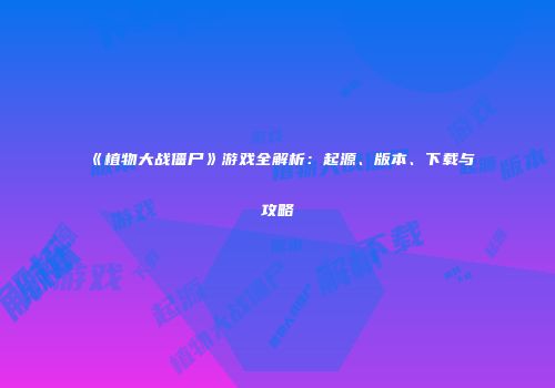 《植物大战僵尸》游戏全解析：起源、版本、下载与攻略