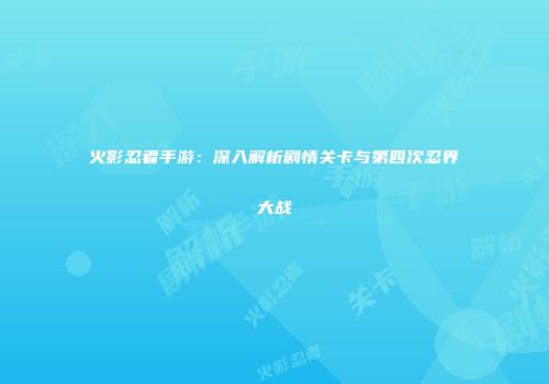 火影忍者手游：深入解析剧情关卡与第四次忍界大战