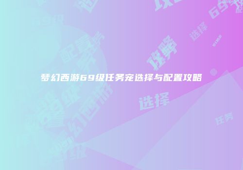 梦幻西游69级任务宠选择与配置攻略