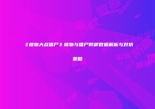《植物大战僵尸》植物与僵尸防御数据解析与对抗策略
