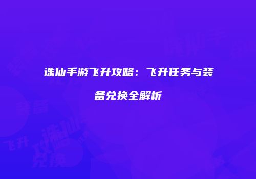 诛仙手游飞升攻略：飞升任务与装备兑换全解析