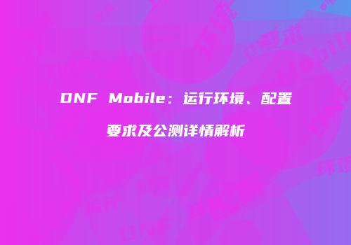 DNF Mobile：运行环境、配置要求及公测详情解析