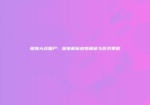 植物大战僵尸：深度解析植物角色与游戏策略