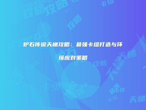 炉石传说天梯攻略：最强卡组打造与环境应对策略