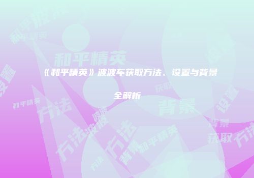 《和平精英》波波车获取方法、设置与背景全解析