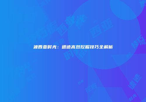 波西亚时光：遗迹高效挖掘技巧全解析