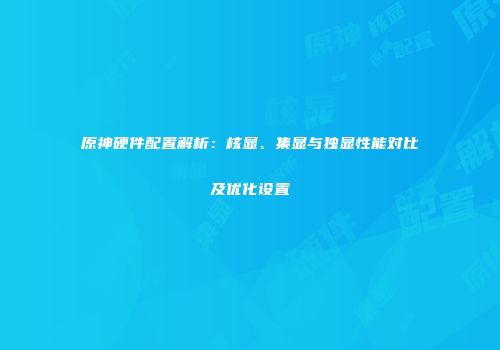 原神硬件配置解析：核显、集显与独显性能对比及优化设置