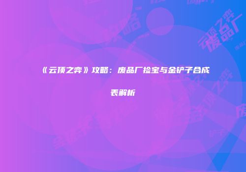 《云顶之弈》攻略：废品厂捡宝与金铲子合成表解析