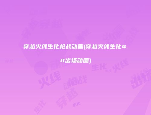 穿越火线生化枪战动画(穿越火线生化4.0出场动画)