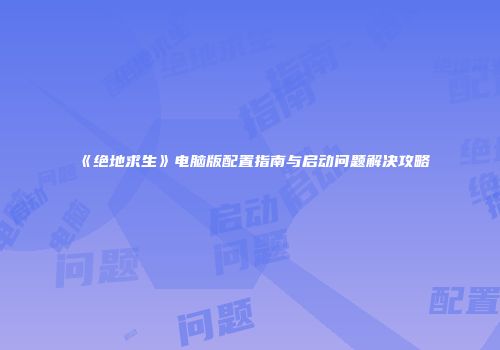 《绝地求生》电脑版配置指南与启动问题解决攻略