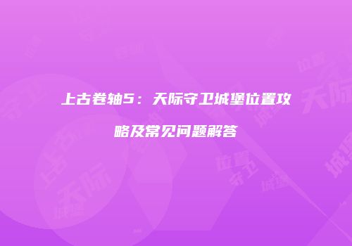 上古卷轴5：天际守卫城堡位置攻略及常见问题解答