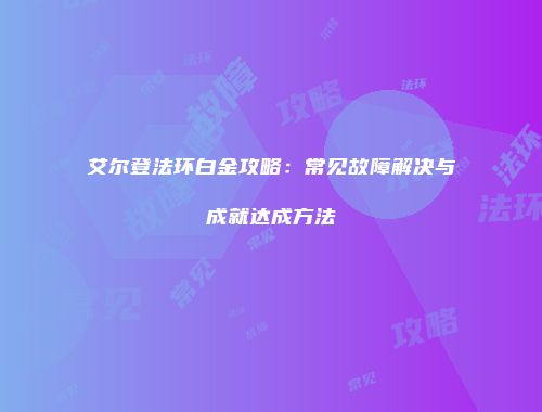 艾尔登法环白金攻略：常见故障解决与成就达成方法