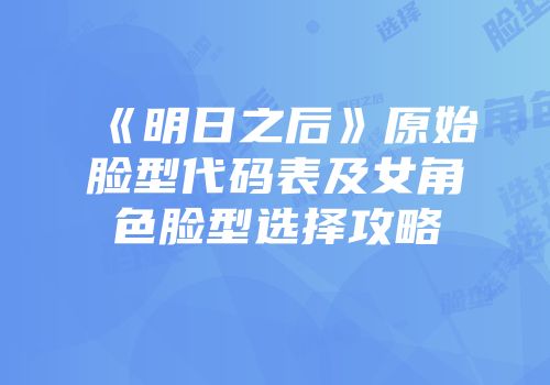 《明日之后》原始脸型代码表及女角色脸型选择攻略