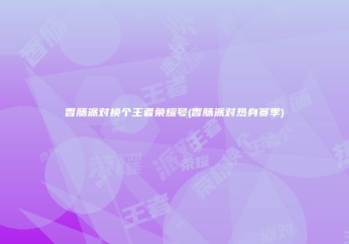 香肠派对换个王者荣耀号(香肠派对热身赛季)