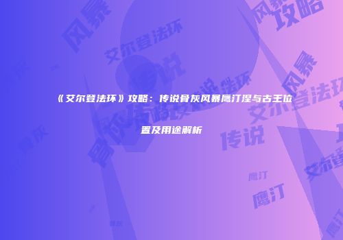 《艾尔登法环》攻略：传说骨灰风暴鹰汀涅与古王位置及用途解析
