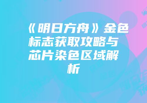 《明日方舟》金色标志获取攻略与芯片染色区域解析