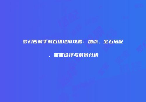 梦幻西游手游百级地府攻略：加点、宝石搭配、宝宝选择与前景分析