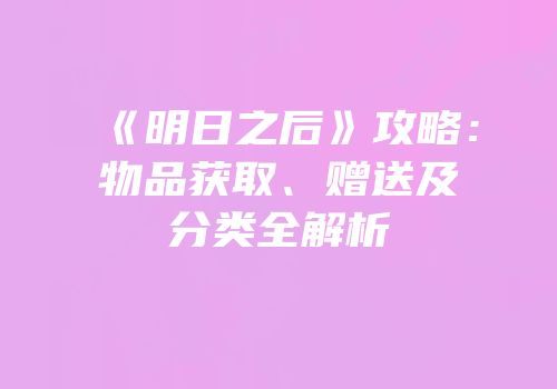 《明日之后》攻略：物品获取、赠送及分类全解析