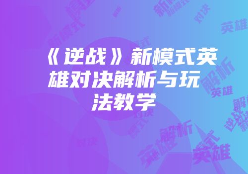 《逆战》新模式英雄对决解析与玩法教学