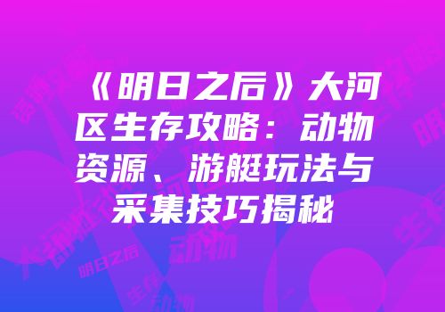 《明日之后》大河区生存攻略：动物资源、游艇玩法与采集技巧揭秘