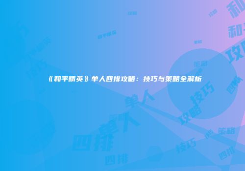 《和平精英》单人四排攻略：技巧与策略全解析