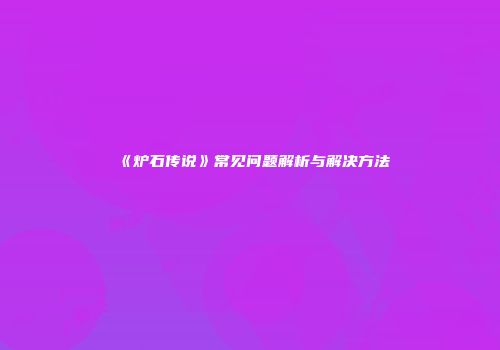 《炉石传说》常见问题解析与解决方法