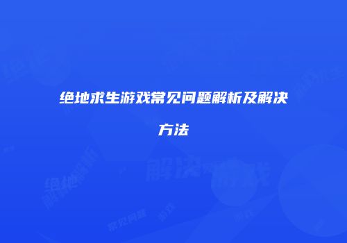 绝地求生游戏常见问题解析及解决方法