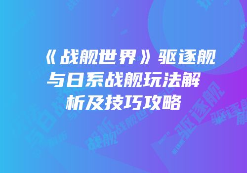 《战舰世界》驱逐舰与日系战舰玩法解析及技巧攻略