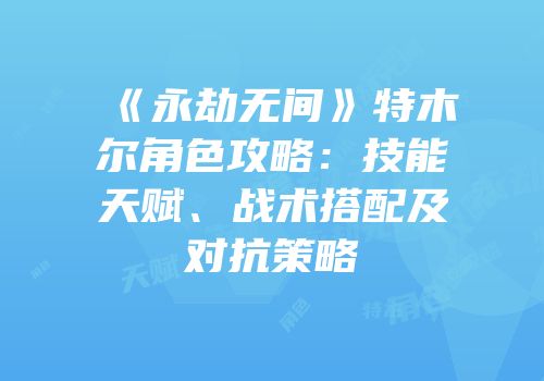 《永劫无间》特木尔角色攻略：技能天赋、战术搭配及对抗策略