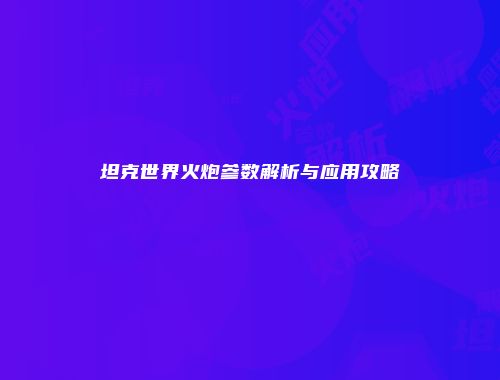 坦克世界火炮参数解析与应用攻略