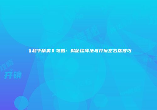 《和平精英》攻略：揭秘摆阵法与开镜左右摆技巧
