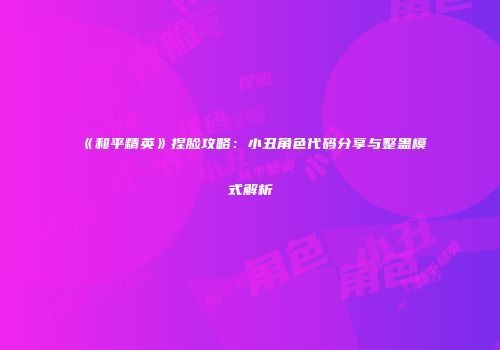 《和平精英》捏脸攻略：小丑角色代码分享与整蛊模式解析