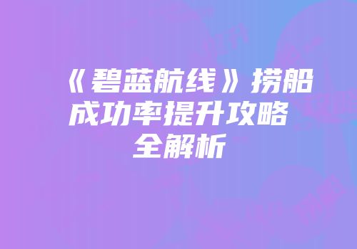 《碧蓝航线》捞船成功率提升攻略全解析