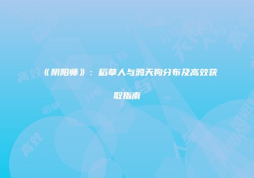 《阴阳师》：稻草人与鸦天狗分布及高效获取指南