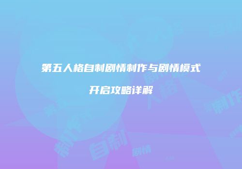 第五人格自制剧情制作与剧情模式开启攻略详解