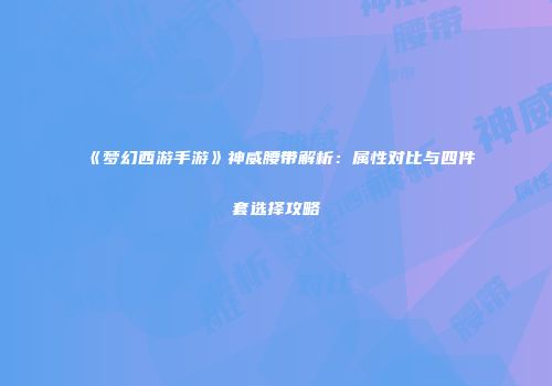 《梦幻西游手游》神威腰带解析：属性对比与四件套选择攻略