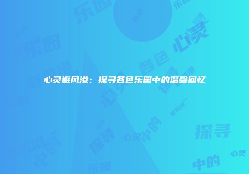 心灵避风港：探寻各色乐园中的温馨回忆