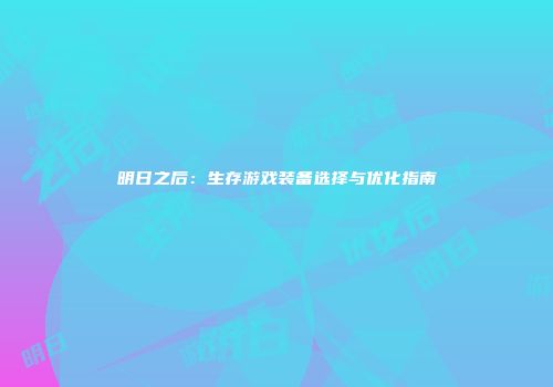 明日之后：生存游戏装备选择与优化指南
