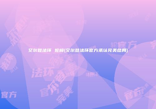 艾尔登法环 轮椅(艾尔登法环官方承认完美结局)