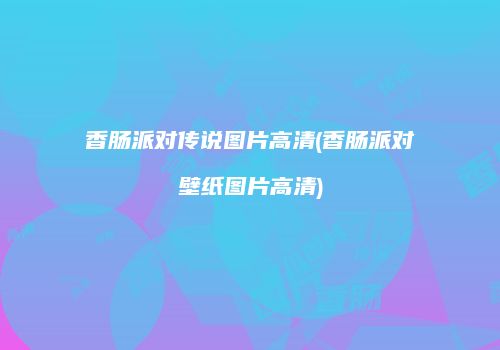 香肠派对传说图片高清(香肠派对壁纸图片高清)