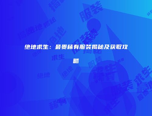 绝地求生：最贵稀有服装揭秘及获取攻略