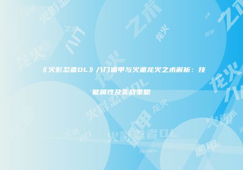 《火影忍者OL》八门遁甲与火遁龙火之术解析：技能属性及实战策略