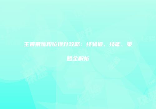 王者荣耀段位提升攻略：经验值、技能、策略全解析