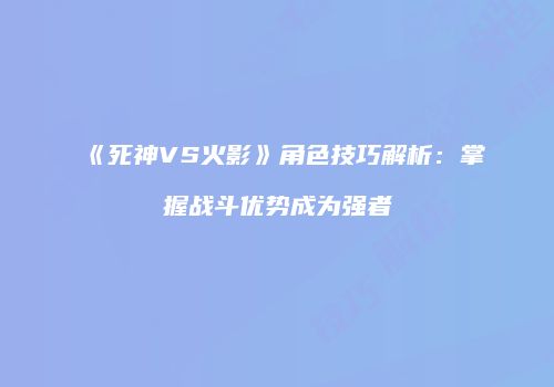 《死神VS火影》角色技巧解析：掌握战斗优势成为强者